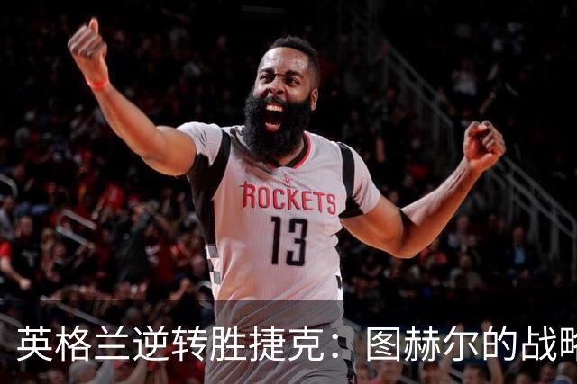 英格兰逆转胜捷克：图赫尔的战略成功与球员表现分析